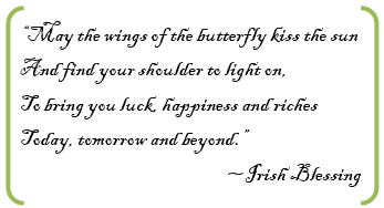 “May the wings of the butterfly kiss the sun And find your shoulder to light on, To bring you luck, happiness and riches Today, tomorrow and beyond.”~Irish Blessing